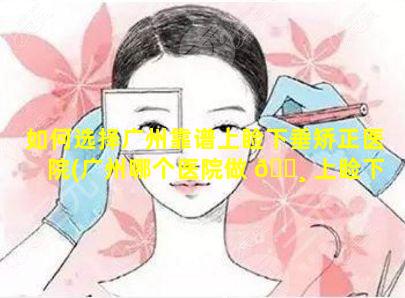 如何选择广州靠谱上睑下垂矫正医院(广州哪个医院做 🕸 上睑下垂手术比较好的医院)